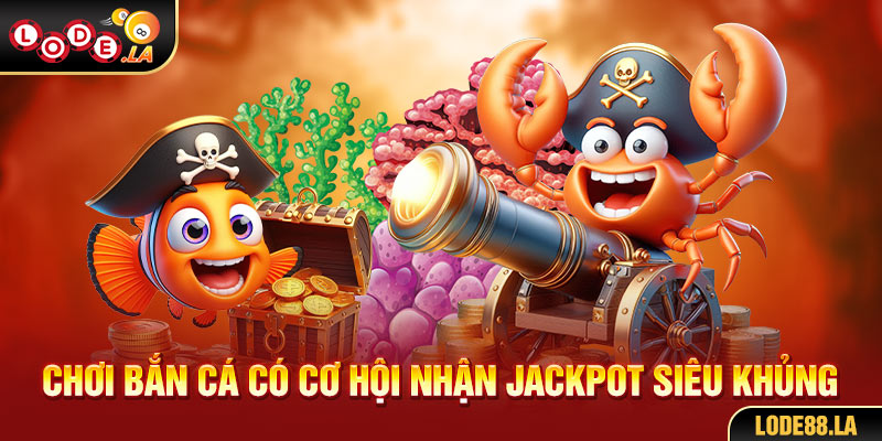 Chơi bắn cá có cơ hội nhận jackpot siêu khủng